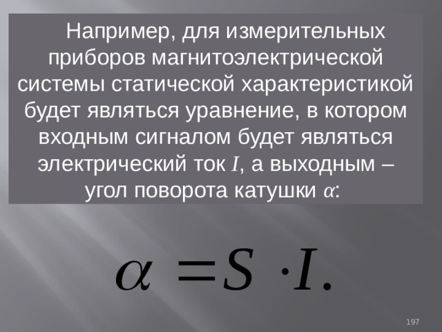  Например, для измерительных приборов магнитоэлектрической системы статической характеристикой будет являться уравнение, в котором входным сигналом будет являться электрический ток  I , а выходным – угол поворота катушки  α : 93 