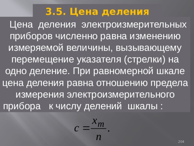 3.5. Цена деления Цена деления электроизмерительных приборов численно равна изменению измеряемой величины, вызывающему перемещение указателя (стрелки) на одно деление. При равномерной шкале цена деления равна отношению предела измерения электроизмерительного прибора  к числу делений шкалы : 93 