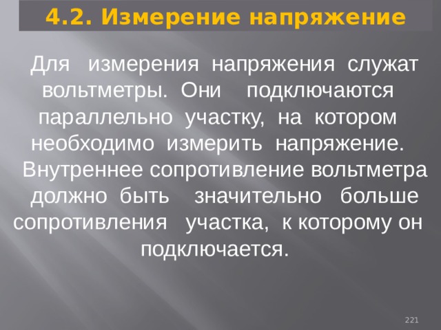 4.2. Измерение напряжение Для измерения напряжения служат вольтметры. Они подключаются параллельно участку, на котором необходимо измерить напряжение. Внутреннее сопротивление вольтметра должно быть значительно больше сопротивления участка, к которому он подключается. 93 