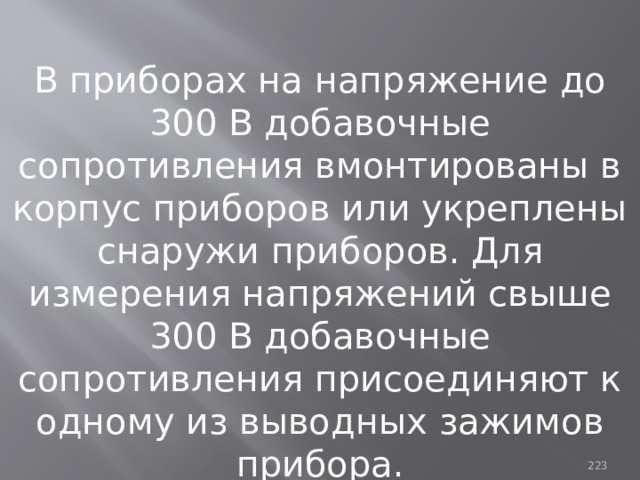В приборах на напряжение до 300 В добавочные сопротивления вмонтированы в корпус приборов или укреплены снаружи приборов. Для измерения напряжений свыше 300 В добавочные сопротивления присоединяют к одному из выводных зажимов прибора. 93 