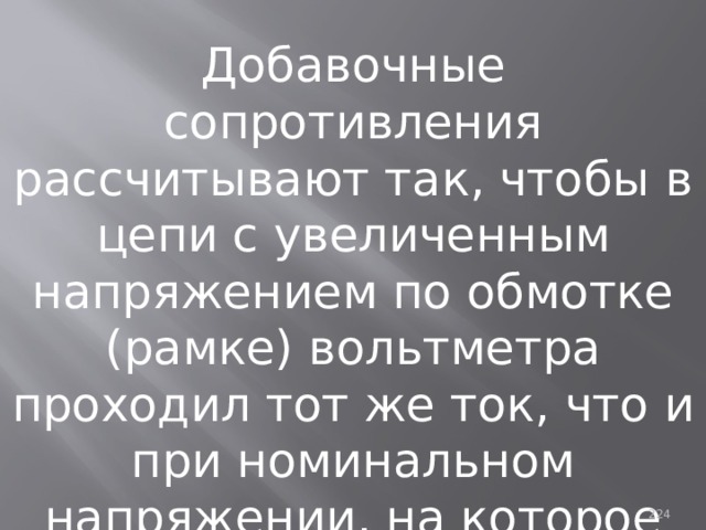 Добавочные сопротивления рассчитывают так, чтобы в цепи с увеличенным напряжением по обмотке (рамке) вольтметра проходил тот же ток, что и при номинальном напряжении, на которое рассчитана обмотка. 93 
