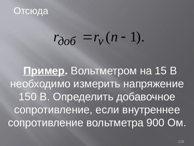 Отсюда Пример . Вольтметром на 15 В необходимо измерить напряжение 150 В. Определить добавочное сопротивление, если внутреннее сопротивление вольтметра 900 Ом. 93 