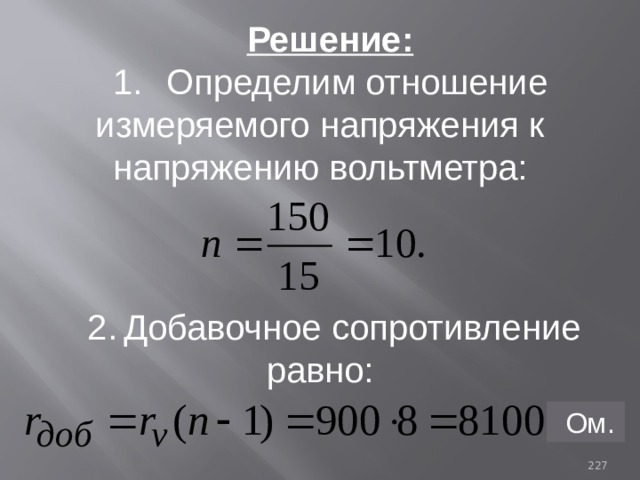 Решение: 1.  Определим отношение измеряемого напряжения к напряжению вольтметра: 2.  Добавочное сопротивление равно:  Ом. 93 