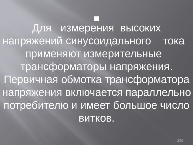 . Для измерения высоких напряжений синусоидального тока применяют измерительные трансформаторы напряжения. Первичная обмотка трансформатора напряжения включается параллельно потребителю и имеет большое число витков. 93 