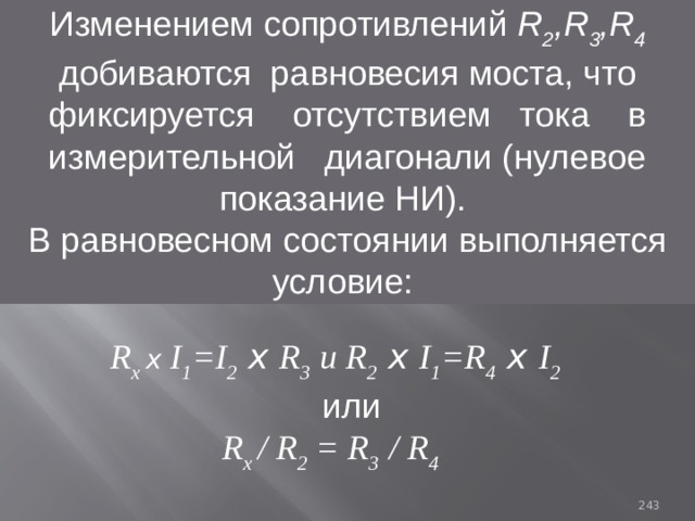 Изменением сопротивлений R 2 ,R 3 ,R 4 добиваются равновесия моста, что фиксируется отсутствием тока в измерительной диагонали (нулевое показание НИ). В равновесном состоянии выполняется условие: R x х I 1 =I 2 х R 3 и R 2 х I 1 =R 4 х I 2  или R x / R 2 = R 3 / R 4  93 