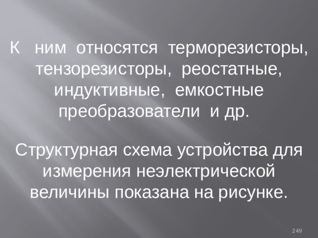 К ним относятся терморезисторы, тензорезисторы, реостатные, индуктивные, емкостные преобразователи и др. Структурная схема устройства для измерения неэлектрической величины показана на рисунке. 93 