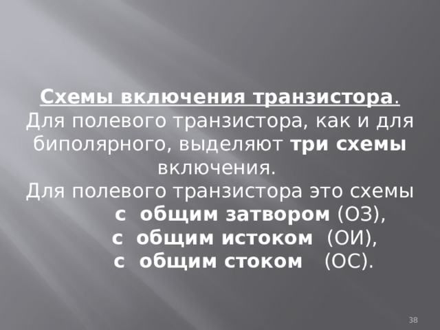  Схемы включения транзистора .  Для полевого транзистора, как и для биполярного, выделяют три схемы включения. Для полевого транзистора это схемы  с общим затвором (ОЗ),  с  общим истоком (ОИ),  с общим стоком (ОС).  