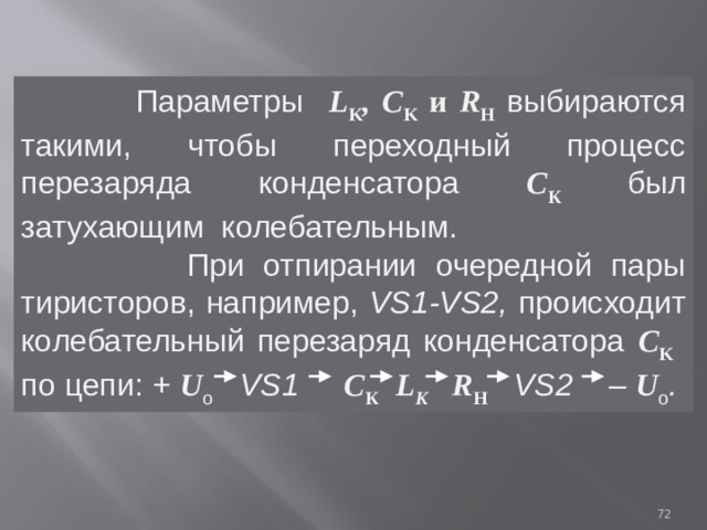  Параметры L K , C K  и R H  выбираются такими, чтобы переходный процесс перезаряда конденсатора С К  был затухающим колебательным.  При отпирании очередной пары тиристоров, например, VS1-VS2, происходит колебательный перезаряд конденсатора C K  по цепи: + U о VS1   C К  L К R H  VS2  – U о .  