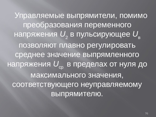 Управляемые выпрямители, помимо преобразования переменного напряжения U 2  в пульсирующее U в позволяют плавно регулировать среднее значение выпрямленного напряжения U cр в пределах от нуля  до максимального значения, соответствующего неуправляемому выпрямителю.  