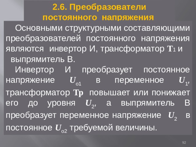 2.6. Преобразователи постоянного напряжения Основными структурными составляющими преобразователей постоянного напряжения являются инвертор И, трансформатор Т 1 и  выпрямитель В. Инвертор И  преобразует постоянное напряжение U о1  в переменное U 1 , трансформатор Тр   повышает или понижает его до уровня U 2 , а выпрямитель В  преобразует переменное напряжение U 2  в постоянное U о2  требуемой величины. 91 