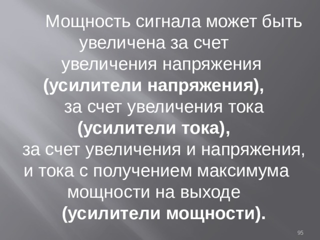  Мощность сигнала может быть увеличена за счет увеличения напряжения (усилители напряжения), за счет увеличения тока (усилители тока), за счет увеличения и напряжения, и тока с получением максимума мощности на выходе (усилители мощности). 93 