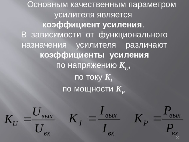  Основным качественным параметром усилителя является коэффициент усиления . В зависимости от функционального назначения усилителя различают коэффициенты усиления по напряжению K U ,  по току K I  по мощности K P  93 