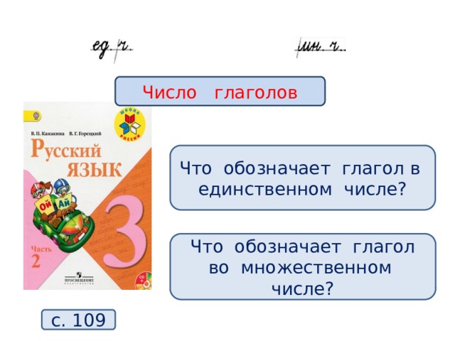 Число глаголов Что обозначает глагол в единственном числе? Что обозначает глагол во множественном числе? с. 109  