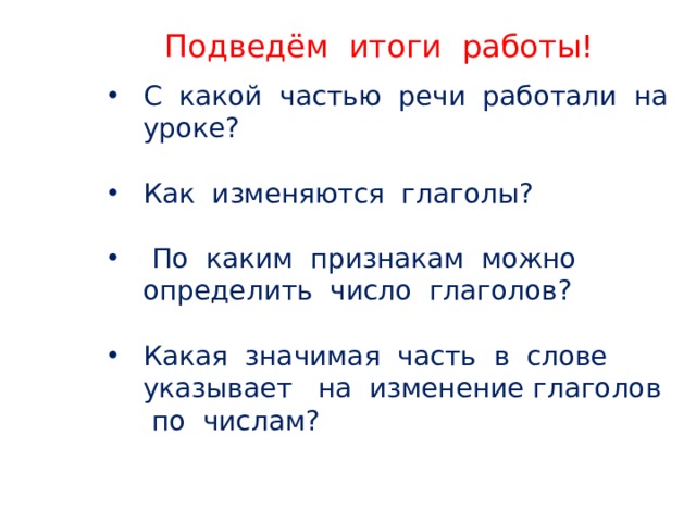 Подведём итоги работы! С какой частью речи работали на уроке? Как изменяются глаголы?  По каким признакам можно определить число глаголов? Какая значимая часть в слове указывает на изменение глаголов по числам? 