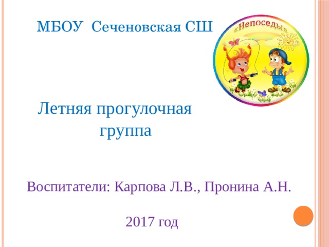 МБОУ Сеченовская СШ  Летняя прогулочная  группа Воспитатели: Карпова Л.В., Пронина А.Н.  2017 год 