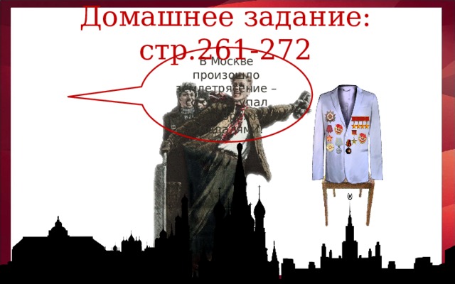 Домашнее задание: стр.261-272 В Москве произошло землетрясение – со стула упал пиджак Брежнева с медалями!