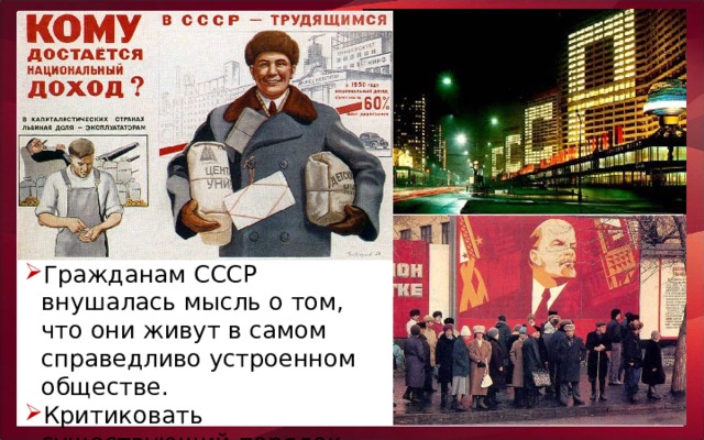 Гражданам СССР внушалась мысль о том, что они живут в самом справедливо устроенном обществе. Критиковать существующий порядок было нельзя.
