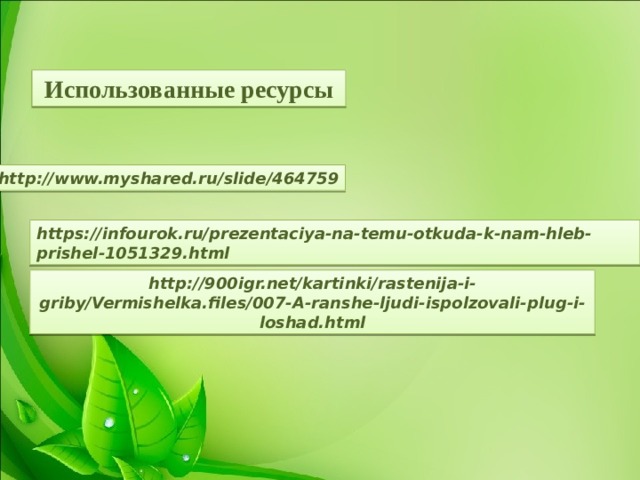  Использованные ресурсы http://www.myshared.ru/slide/464759 https://infourok.ru/prezentaciya-na-temu-otkuda-k-nam-hleb-prishel-1051329.html http://900igr.net/kartinki/rastenija-i-griby/Vermishelka.files/007-A-ranshe-ljudi-ispolzovali-plug-i-loshad.html 