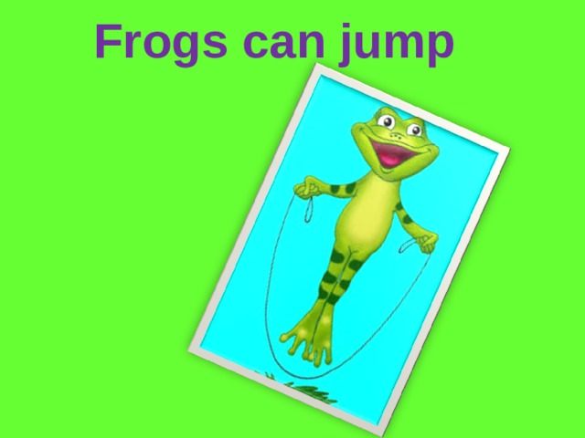 Frogs can jump
