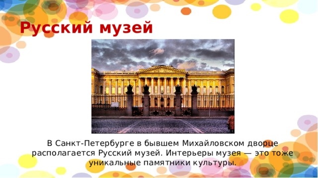Русский музей В Санкт-Петербурге в бывшем Михайловском дворце располагается Русский музей. Интерьеры музея — это тоже уникальные памятники культуры. 