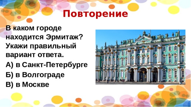 Повторение В каком городе находится Эрмитаж? Укажи правильный вариант ответа. А) в Санкт-Петербурге Б) в Волгограде В) в Москве 