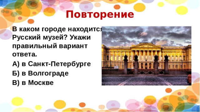 Повторение В каком городе находится Русский музей? Укажи правильный вариант ответа. А) в Санкт-Петербурге Б) в Волгограде В) в Москве 