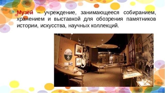 Музей  – учреждение, занимающееся собиранием, хранением и выставкой для обозрения памятников истории, искусства, научных коллекций. 