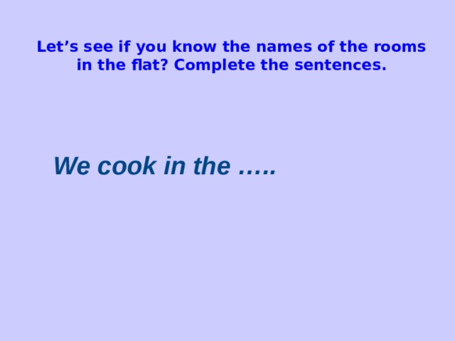 Let’s see if you know the names of the rooms in the flat? Compl et е the sentences. We cook in the …..