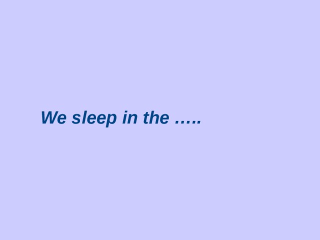 We sleep in the …..
