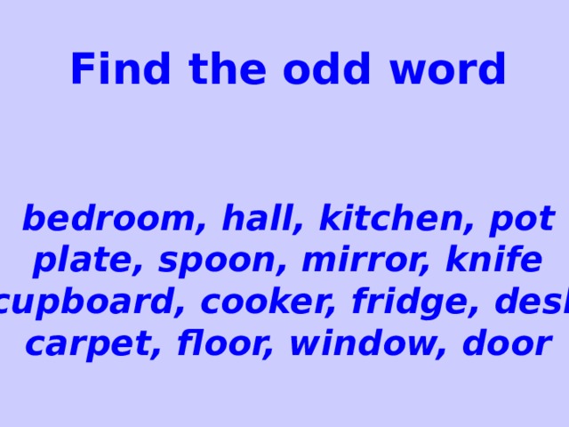Find the odd word   bedroom, hall, kitchen, pot plate, spoon, mirror, knife cupboard, cooker, fridge, desk carpet, floor, window, door