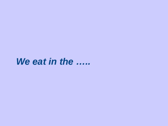 We eat in the …..