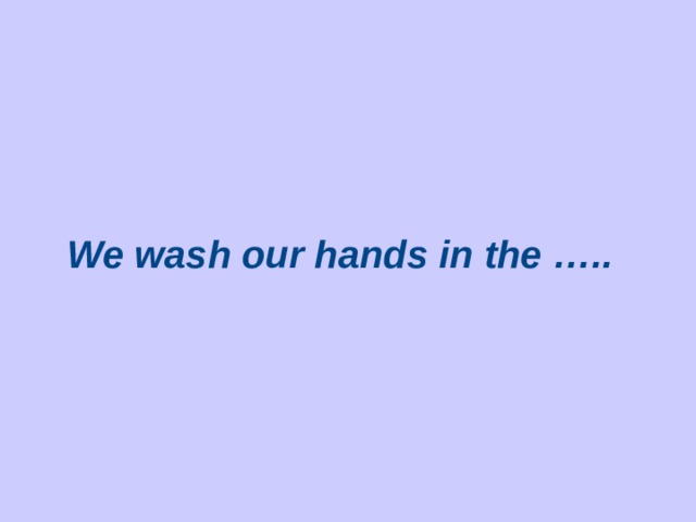 We wash our hands in the …..