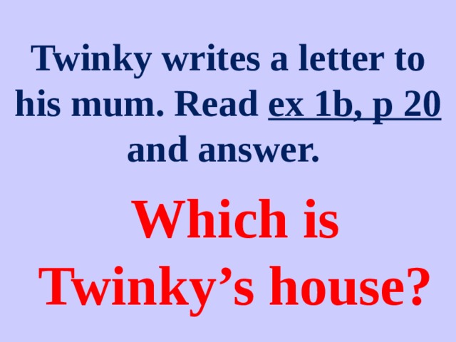 Twinky writes a letter to his mum. Read ex 1b, p 20 and answer. Which is Twinky’s house?