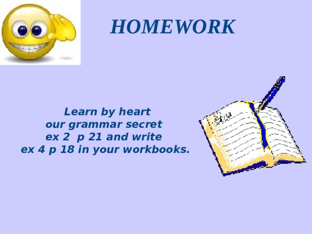HOMEWORK  Learn by heart our grammar secret ex 2 p 21 and write ex 4 p 18 in your workbooks.