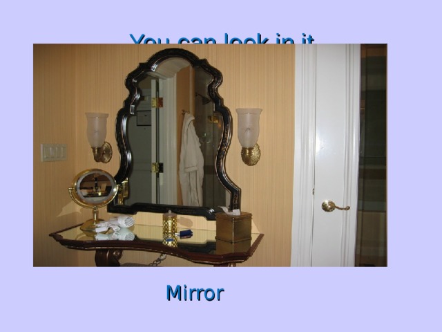 You can look in it  Mirror  Mirror  Mirror  Mirror  Mirror