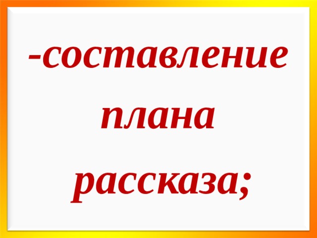 -составление плана  рассказа; 