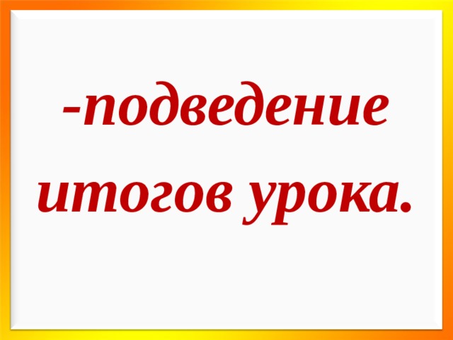 -подведение итогов урока. 