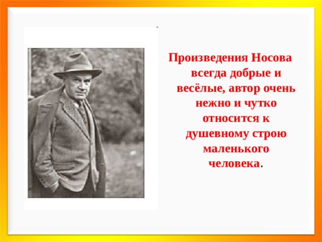 Произведения Носова всегда добрые и весёлые, автор очень нежно и чутко относится к душевному строю маленького человека . 