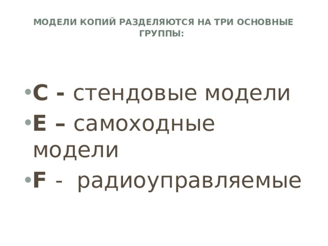 Модели копий разделяются на три основные группы:    С - стендовые модели Е – самоходные модели F - радиоуправляемые 