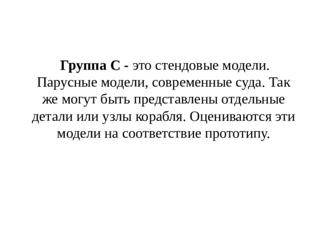  Группа С - это стендовые модели. Парусные модели, современные суда. Так же могут быть представлены отдельные детали или узлы корабля. Оцениваются эти модели на соответствие прототипу. 