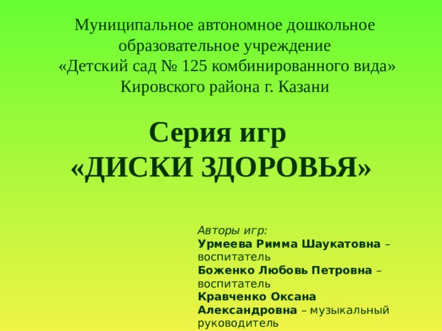 Муниципальное автономное дошкольное образовательное учреждение  «Детский сад № 125 комбинированного вида» Кировского района г. Казани Серия игр «ДИСКИ ЗДОРОВЬЯ» Авторы игр: Урмеева Римма Шаукатовна – воспитатель Боженко Любовь Петровна – воспитатель Кравченко Оксана Александровна – музыкальный руководитель 
