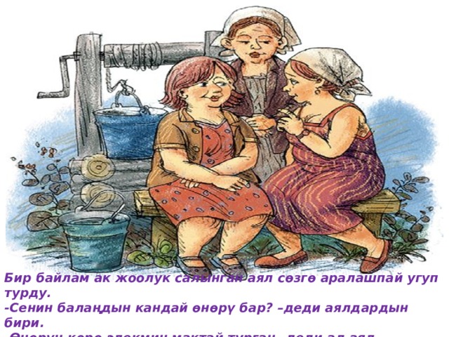 Бир байлам ак жоолук салынган аял сѳзгѳ аралашпай угуп турду. -Сенин балаңдын кандай ѳнѳрү бар? –деди аялдардын бири. -ϴнѳрүн кѳрѳ элекмин мактай турган,-деди ал аял. 