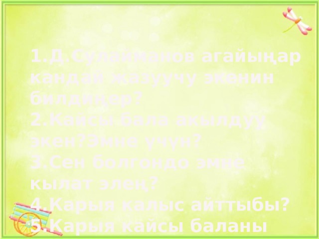1.Д.Сулайманов агайыңар кандай жазуучу экенин билдиңер? 2.Кайсы бала акылдуу экен?Эмне үчүн? 3.Сен болгондо эмне кылат элең? 4.Карыя калыс айттыбы? 5.Карыя кайсы баланы айтты деп ойлойсуңар?  