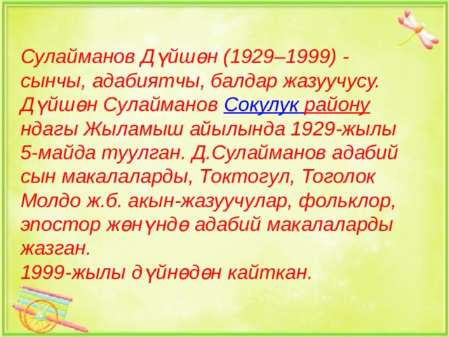 Сулайманов Дүйшөн (1929–1999) - сынчы, адабиятчы, балдар жазуучусу.  Дүйшөн Сулайманов  Сокулук  району ндагы Жыламыш айылында 1929-жылы 5-майда туулган. Д.Сулайманов адабий сын макалаларды, Токтогул, Тоголок Молдо ж.б. акын-жазуучулар, фольклор, эпостор жөнүндө адабий макалаларды жазган. 1999-жылы дүйнөдөн кайткан. 