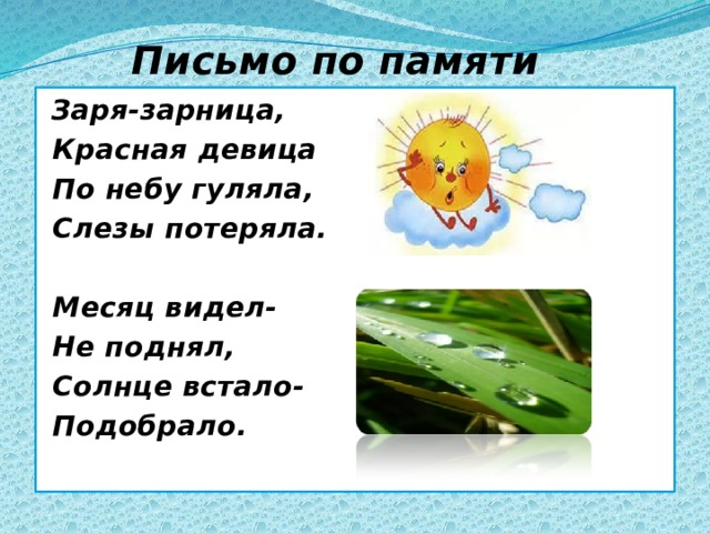 Письмо по памяти  Заря-зарница,  Красная девица  По небу гуляла,  Слезы потеряла.   Месяц видел-  Не поднял,  Солнце встало-  Подобрало . 