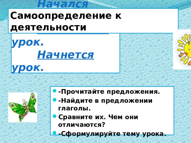 Самоопределение к деятельности  Начался урок.   Начинается урок.   Начнется урок. -Прочитайте предложения. -Найдите в предложении глаголы. Сравните их. Чем они отличаются? -Сформулируйте тему урока. 