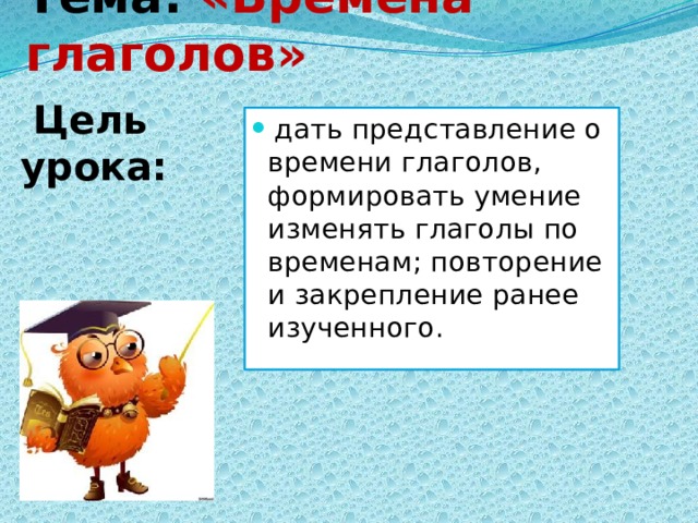 Тема: «Времена глаголов»  Цель урока:  дать представление о времени глаголов, формировать умение изменять глаголы по временам; повторение и закрепление ранее изученного. 