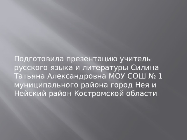 Подготовила презентацию учитель русского языка и литературы Силина Татьяна Александровна МОУ СОШ № 1 муниципального района город Нея и Нейский район Костромской области 