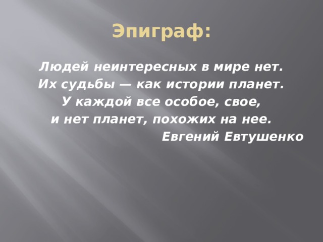 Эпиграф: Людей неинтересных в мире нет. Их судьбы — как истории планет. У каждой все особое, свое, и нет планет, похожих на нее. Евгений Евтушенко 