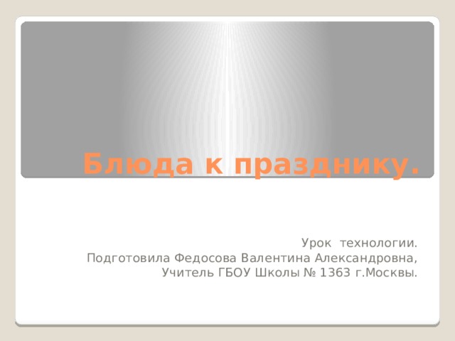 Блюда к празднику. Урок технологии. Подготовила Федосова Валентина Александровна, Учитель ГБОУ Школы № 1363 г.Москвы. 